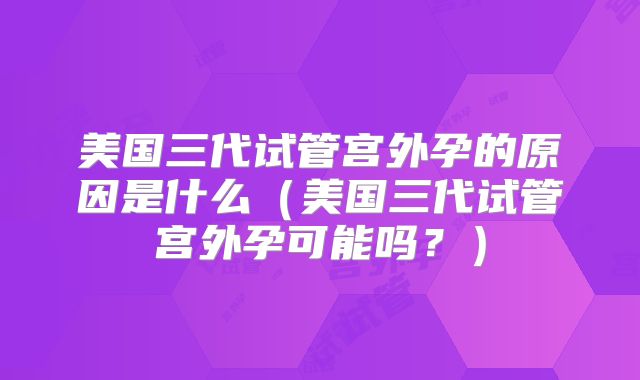 美国三代试管宫外孕的原因是什么（美国三代试管宫外孕可能吗？）