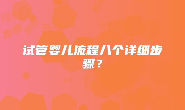 试管婴儿流程八个详细步骤？