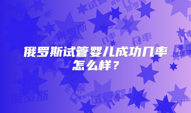 俄罗斯试管婴儿成功几率怎么样？