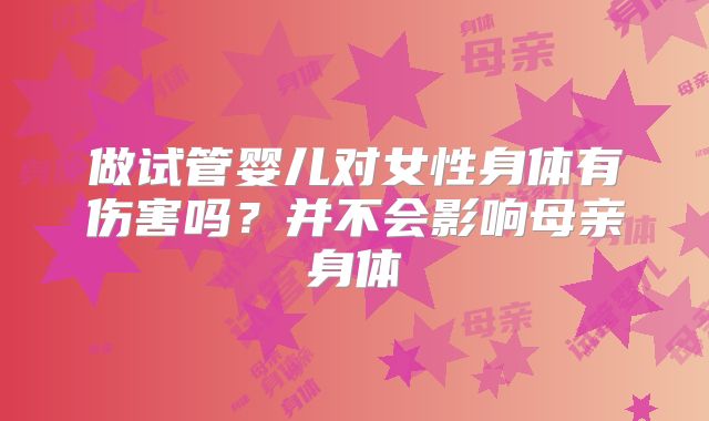做试管婴儿对女性身体有伤害吗？并不会影响母亲身体