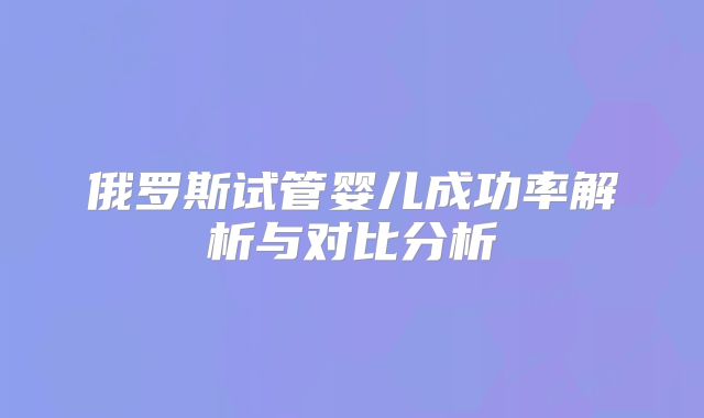 俄罗斯试管婴儿成功率解析与对比分析