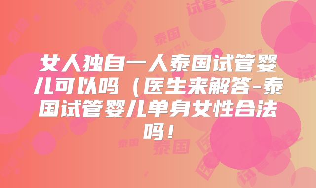 女人独自一人泰国试管婴儿可以吗（医生来解答-泰国试管婴儿单身女性合法吗！