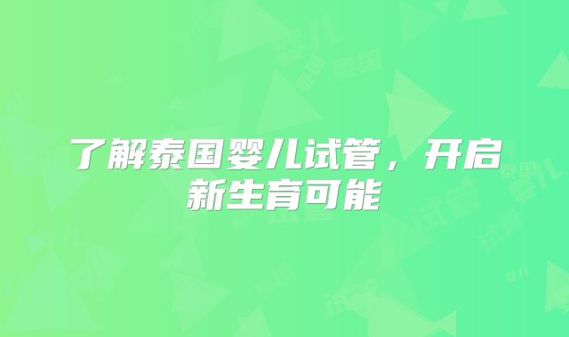 了解泰国婴儿试管，开启新生育可能