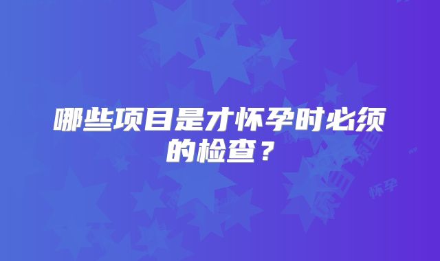 哪些项目是才怀孕时必须的检查？