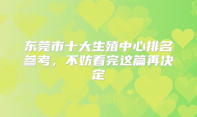 东莞市十大生殖中心排名参考，不妨看完这篇再决定