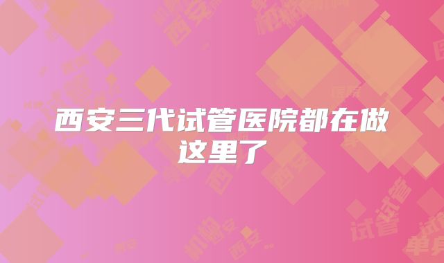 西安三代试管医院都在做这里了