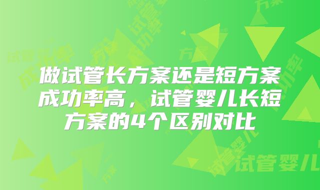 做试管长方案还是短方案成功率高,试管婴儿长短方案的4个区别对比