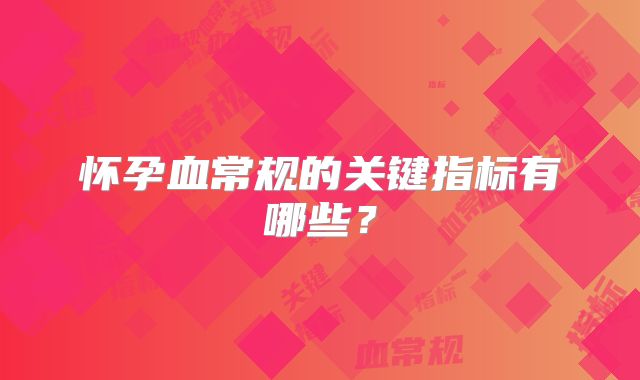 怀孕血常规的关键指标有哪些?