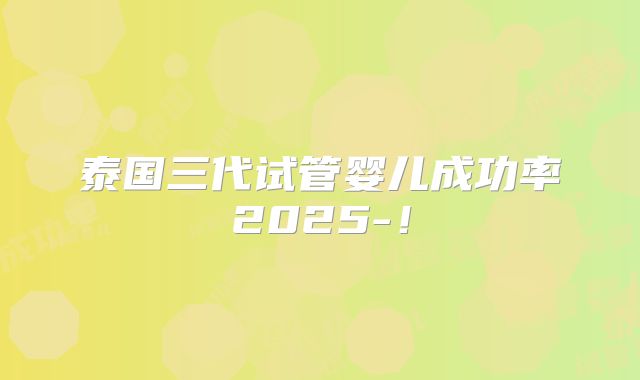泰国三代试管婴儿成功率2025-！