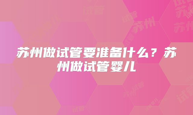 苏州做试管要准备什么？苏州做试管婴儿
