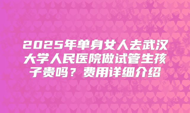 2025年单身女人去武汉大学人民医院做试管生孩子贵吗？费用详细介绍