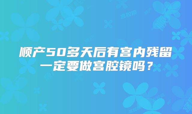 顺产50多天后有宫内残留一定要做宫腔镜吗？