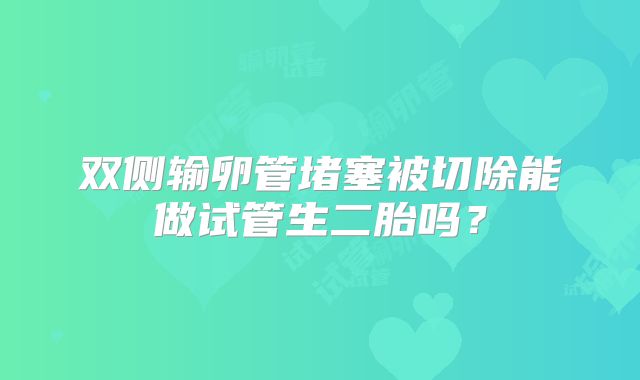 双侧输卵管堵塞被切除能做试管生二胎吗？