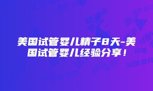 美国试管婴儿精子8天-美国试管婴儿经验分享!