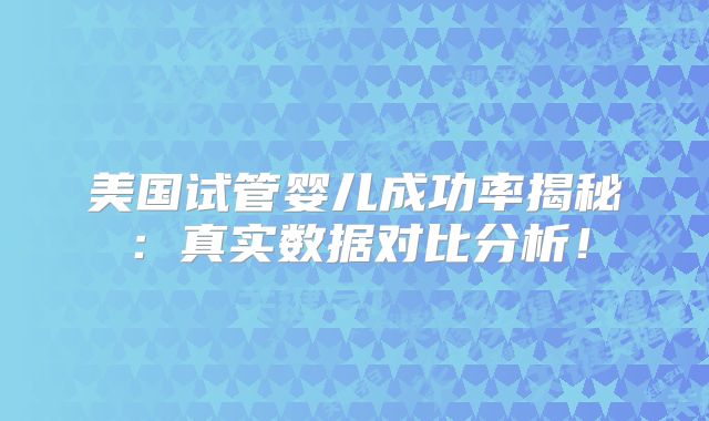 美国试管婴儿成功率揭秘：真实数据对比分析！