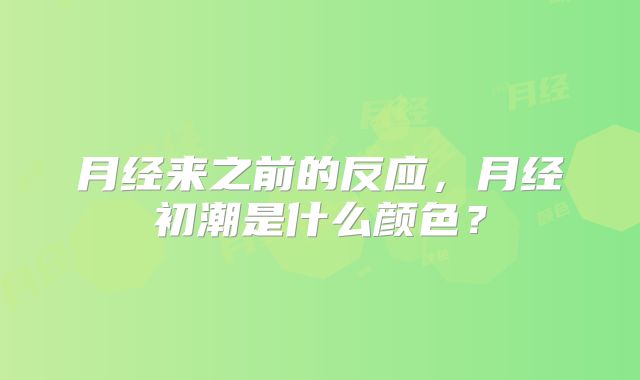 月经来之前的反应，月经初潮是什么颜色？