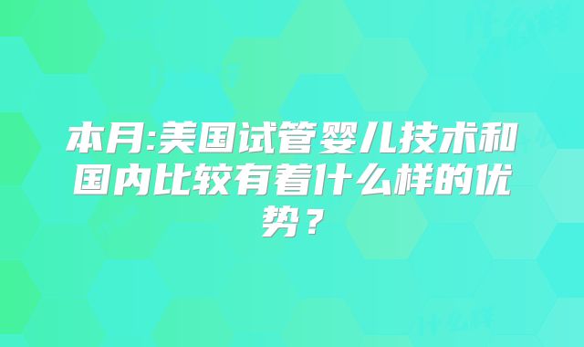 本月:美国试管婴儿技术和国内比较有着什么样的优势？