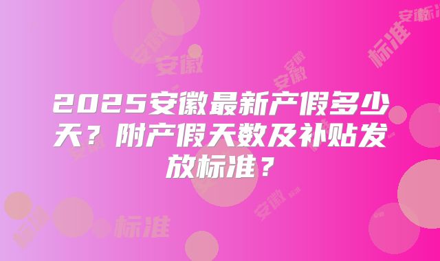 2025安徽最新产假多少天?附产假天数及补贴发放标准?