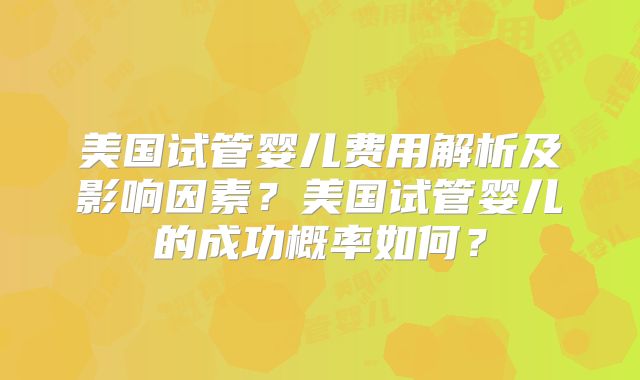 美国试管婴儿费用解析及影响因素?美国试管婴儿的成功概率如何?