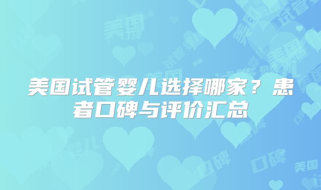 美国试管婴儿选择哪家？患者口碑与评价汇总