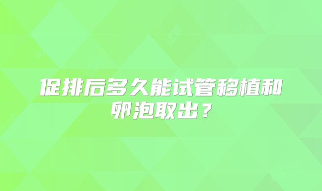 促排后多久能试管移植和卵泡取出？