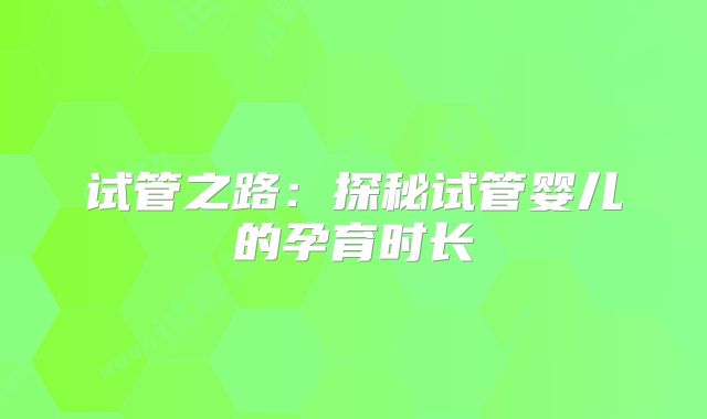 试管之路:探秘试管婴儿的孕育时长