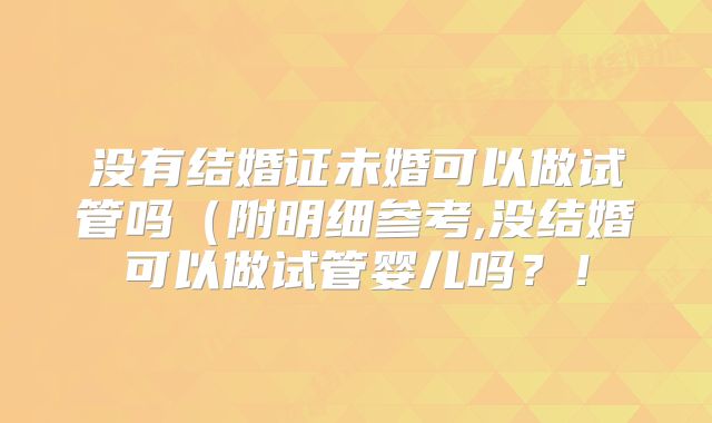 没有结婚证未婚可以做试管吗（附明细参考,没结婚可以做试管婴儿吗？！