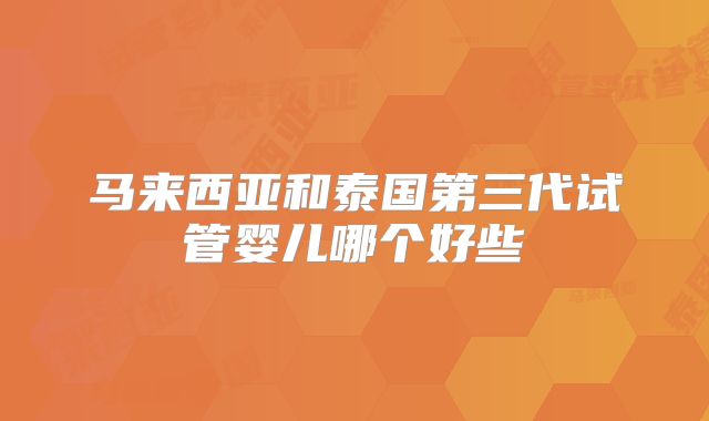 马来西亚和泰国第三代试管婴儿哪个好些