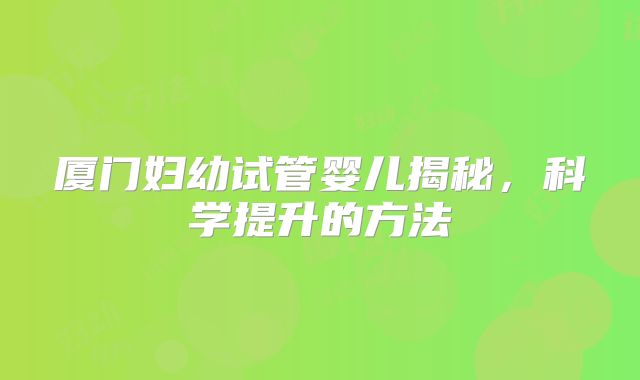 厦门妇幼试管婴儿揭秘,科学提升的方法