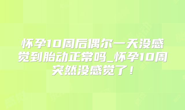 怀孕10周后偶尔一天没感觉到胎动正常吗_怀孕10周突然没感觉了!