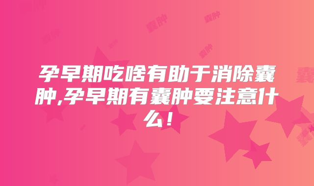 孕早期吃啥有助于消除囊肿,孕早期有囊肿要注意什么!