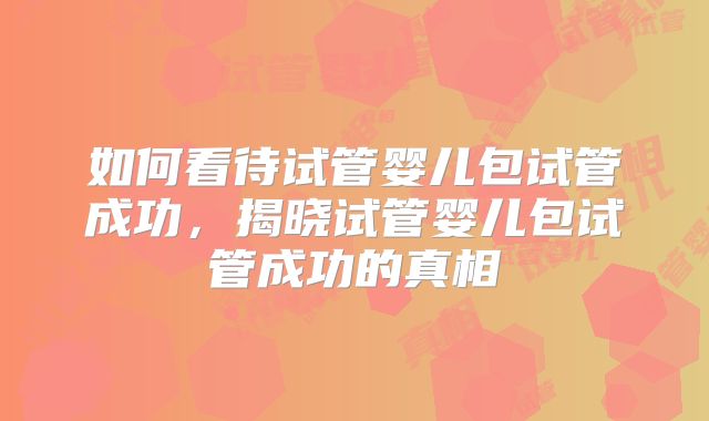 如何看待试管婴儿包试管成功，揭晓试管婴儿包试管成功的真相