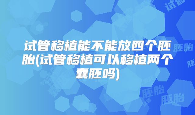 试管移植能不能放四个胚胎(试管移植可以移植两个囊胚吗)