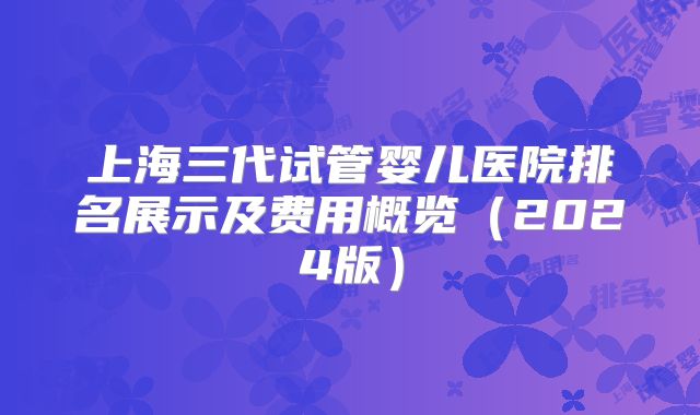 上海三代试管婴儿医院排名展示及费用概览（2024版）