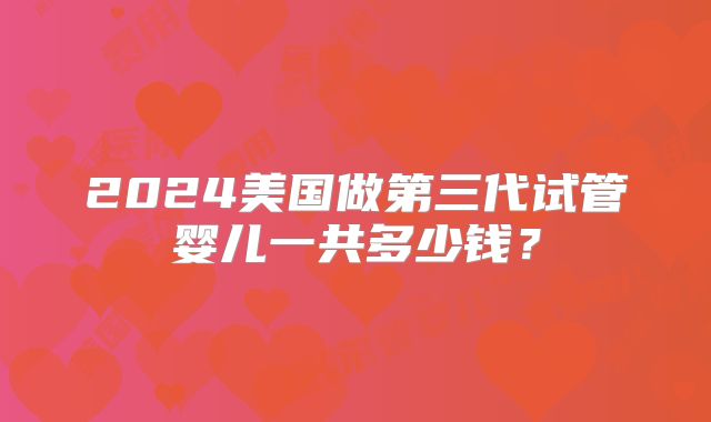 2024美国做第三代试管婴儿一共多少钱?
