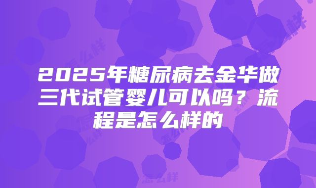 2025年糖尿病去金华做三代试管婴儿可以吗?流程是怎么样的
