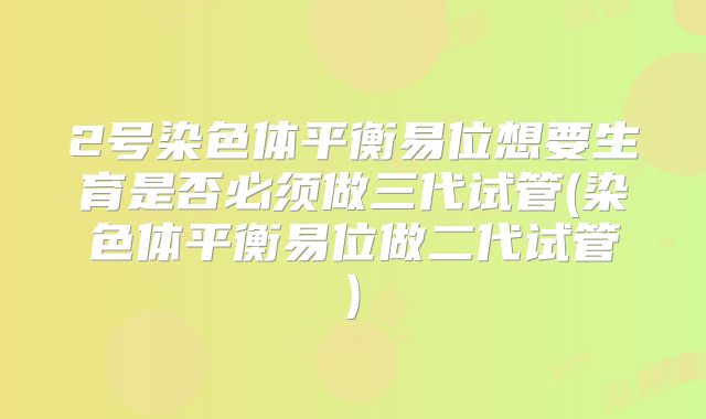 2号染色体平衡易位想要生育是否必须做三代试管(染色体平衡易位做二代试管)