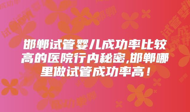 邯郸试管婴儿成功率比较高的医院行内秘密,邯郸哪里做试管成功率高!