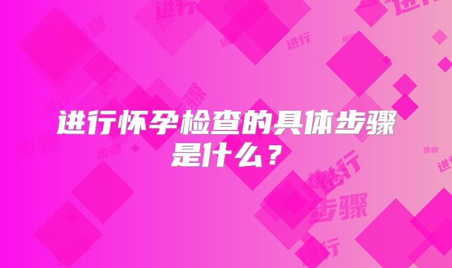 进行怀孕检查的具体步骤是什么？