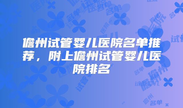 儋州试管婴儿医院名单推荐，附上儋州试管婴儿医院排名