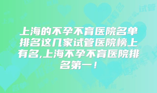 上海的不孕不育医院名单排名这几家试管医院榜上有名,上海不孕不育医院排名第一!