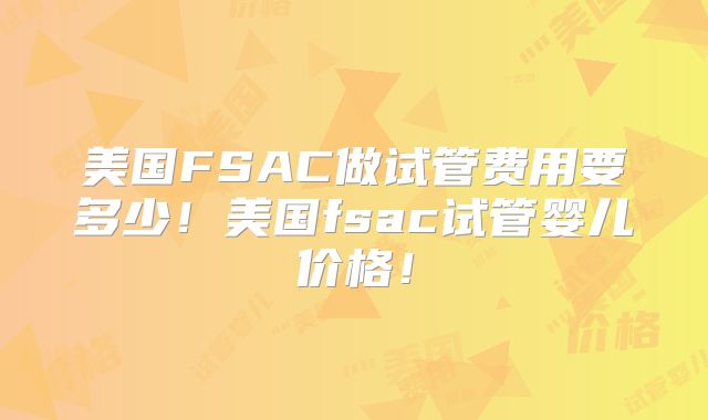 美国FSAC做试管费用要多少！美国fsac试管婴儿价格！