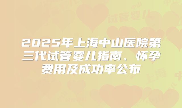 2025年上海中山医院第三代试管婴儿指南、怀孕费用及成功率公布