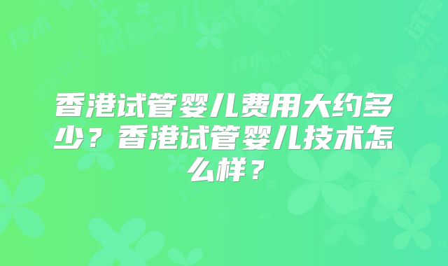 香港试管婴儿费用大约多少?香港试管婴儿技术怎么样?