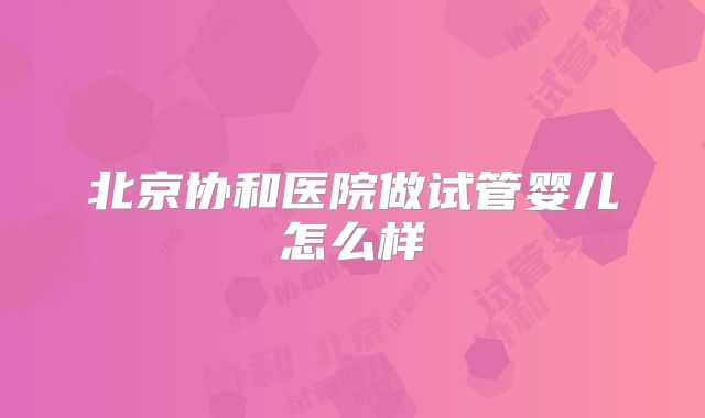 北京协和医院做试管婴儿怎么样
