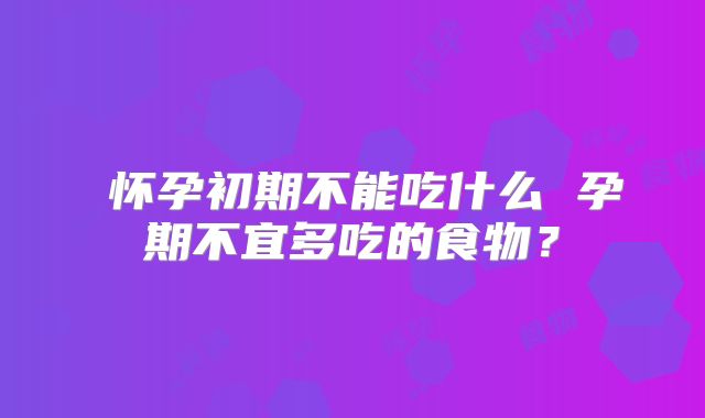 ​怀孕初期不能吃什么 孕期不宜多吃的食物？