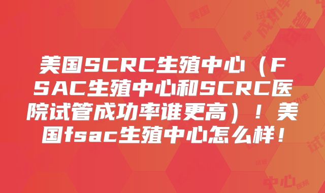 美国SCRC生殖中心(FSAC生殖中心和SCRC医院试管成功率谁更高)!美国fsac生殖中心怎么样!