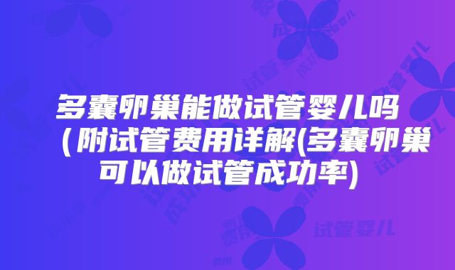 多囊卵巢能做试管婴儿吗(附试管费用详解(多囊卵巢可以做试管成功率)