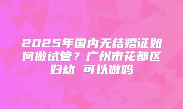 2025年国内无结婚证如何做试管？广州市花都区妇幼 可以做吗
