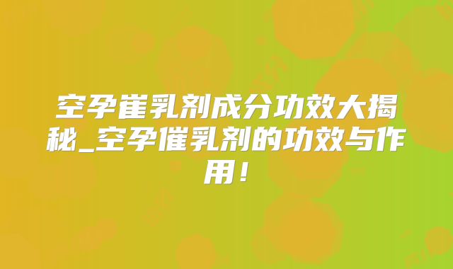 空孕崔乳剂成分功效大揭秘_空孕催乳剂的功效与作用！
